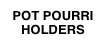 POT POURRI
HOLDERS
